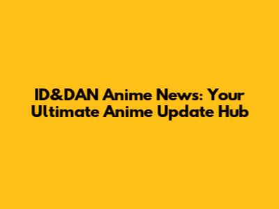 ID&DAN Anime News: Your Ultimate Anime Update Hub