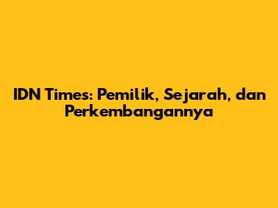 IDN Times: Pemilik, Sejarah, dan Perkembangannya