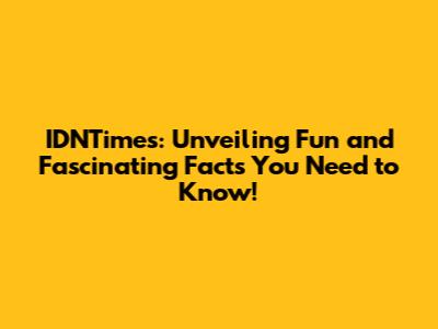 IDNTimes: Unveiling Fun and Fascinating Facts You Need to Know!
