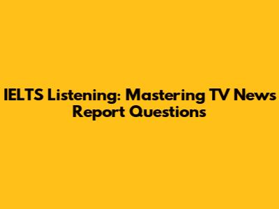IELTS Listening: Mastering TV News Report Questions