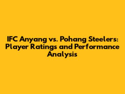IFC Anyang vs. Pohang Steelers: Player Ratings and Performance Analysis