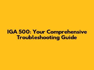 IGA 500: Your Comprehensive Troubleshooting Guide