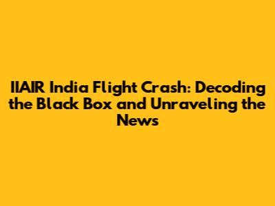 IIAIR India Flight Crash: Decoding the Black Box and Unraveling the News