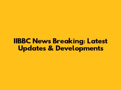 IIBBC News Breaking: Latest Updates & Developments