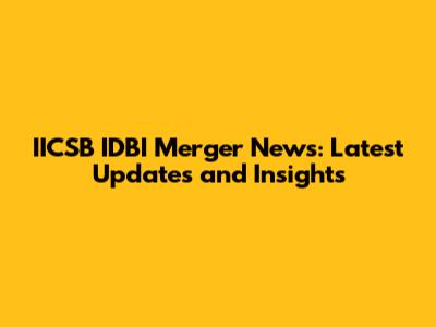 IICSB IDBI Merger News: Latest Updates and Insights
