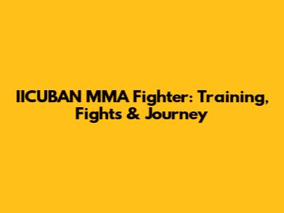IICUBAN MMA Fighter: Training, Fights & Journey