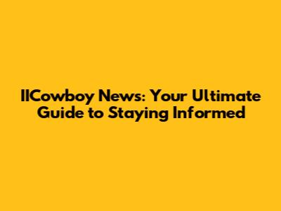 IICowboy News: Your Ultimate Guide to Staying Informed