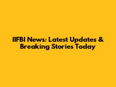 IIFBI News: Latest Updates & Breaking Stories Today