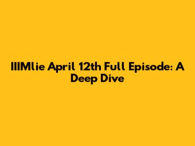 IIIMlie April 12th Full Episode: A Deep Dive
