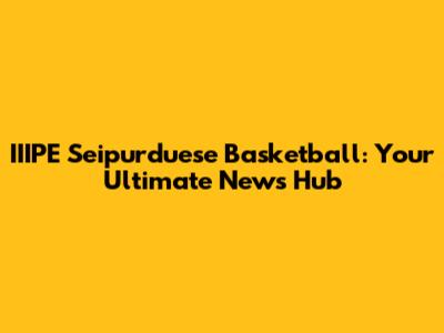 IIIPE Seipurduese Basketball: Your Ultimate News Hub