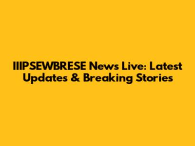 IIIPSEWBRESE News Live: Latest Updates & Breaking Stories