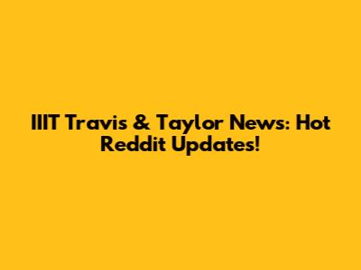 IIIT Travis & Taylor News: Hot Reddit Updates!