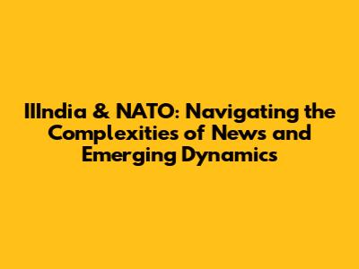 IIIndia & NATO: Navigating the Complexities of News and Emerging Dynamics