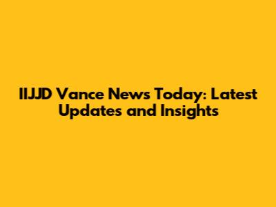 IIJJD Vance News Today: Latest Updates and Insights