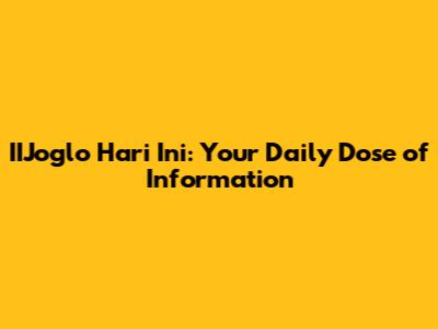 IIJoglo Hari Ini: Your Daily Dose of Information