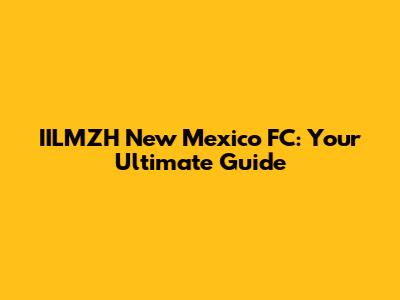 IILMZH New Mexico FC: Your Ultimate Guide
