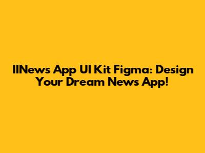 IINews App UI Kit Figma: Design Your Dream News App!