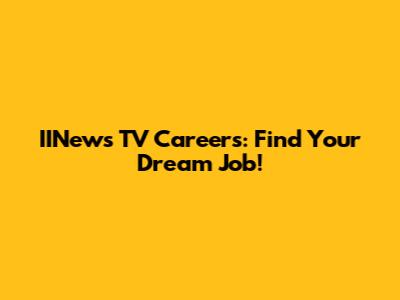 IINews TV Careers: Find Your Dream Job!