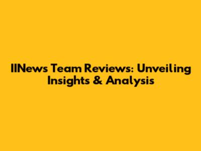 IINews Team Reviews: Unveiling Insights & Analysis