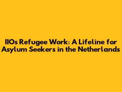 IIO's Refugee Work: A Lifeline for Asylum Seekers in the Netherlands