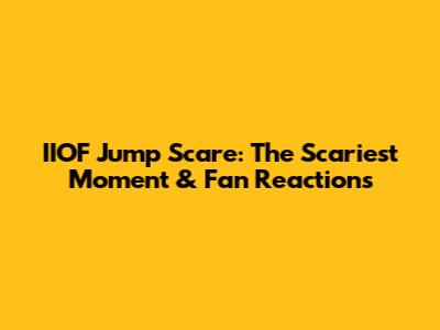 IIOF Jump Scare: The Scariest Moment & Fan Reactions