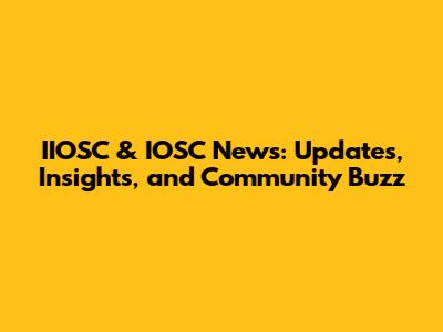 IIOSC & IOSC News: Updates, Insights, and Community Buzz