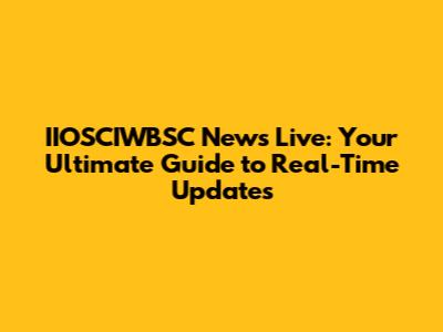 IIOSCIWBSC News Live: Your Ultimate Guide to Real-Time Updates