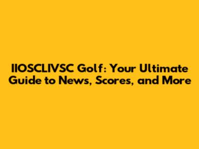 IIOSCLIVSC Golf: Your Ultimate Guide to News, Scores, and More