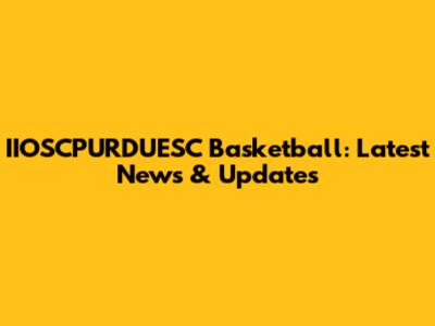 IIOSCPURDUESC Basketball: Latest News & Updates