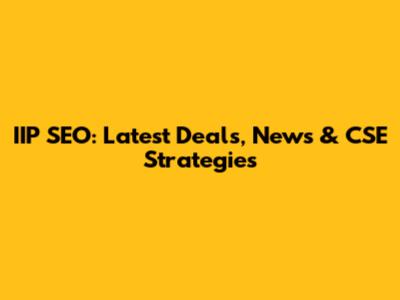 IIP SEO: Latest Deals, News & CSE Strategies