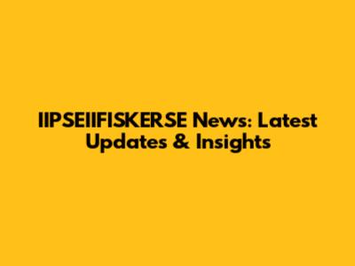 IIPSEIIFISKERSE News: Latest Updates & Insights
