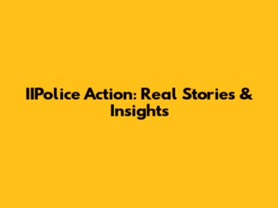 IIPolice Action: Real Stories & Insights