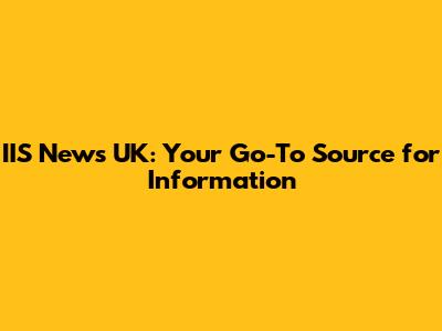 IIS News UK: Your Go-To Source for Information