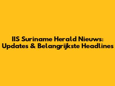 IIS Suriname Herald Nieuws: Updates & Belangrijkste Headlines