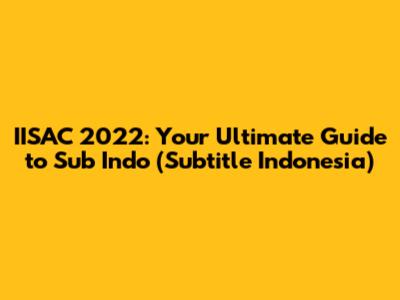 IISAC 2022: Your Ultimate Guide to Sub Indo (Subtitle Indonesia)