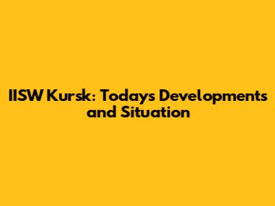 IISW Kursk: Today's Developments and Situation