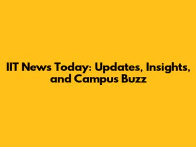 IIT News Today: Updates, Insights, and Campus Buzz