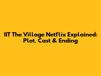 IIT The Village Netflix Explained: Plot, Cast & Ending