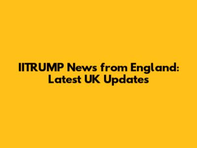 IITRUMP News from England: Latest UK Updates
