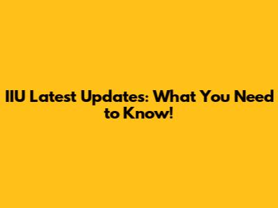 IIU Latest Updates: What You Need to Know!