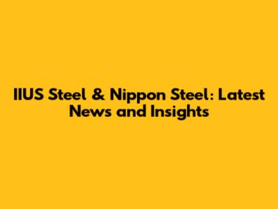 IIUS Steel & Nippon Steel: Latest News and Insights