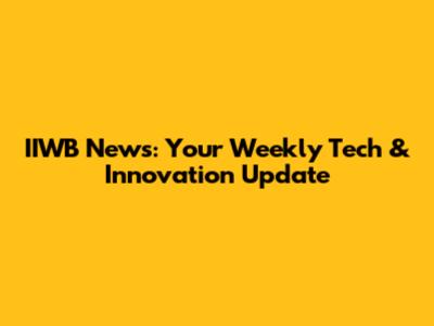 IIWB News: Your Weekly Tech & Innovation Update