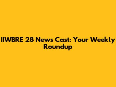 IIWBRE 28 News Cast: Your Weekly Roundup