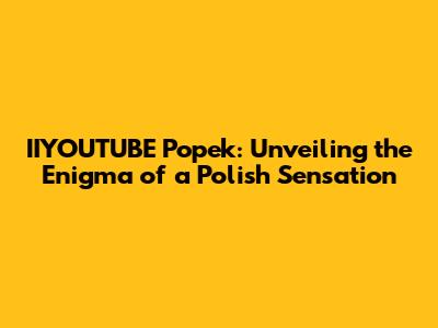 IIYOUTUBE Popek: Unveiling the Enigma of a Polish Sensation