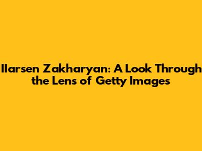 IIarsen Zakharyan: A Look Through the Lens of Getty Images