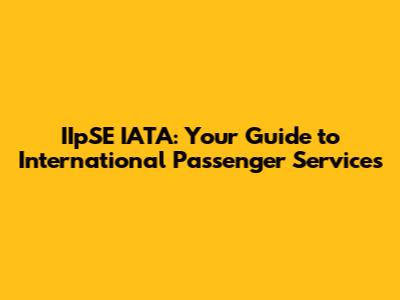 IIpSE IATA: Your Guide to International Passenger Services