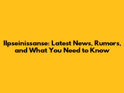 IIpseinissanse: Latest News, Rumors, and What You Need to Know
