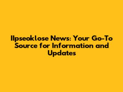 IIpseoklose News: Your Go-To Source for Information and Updates