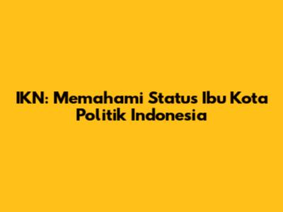 IKN: Memahami Status Ibu Kota Politik Indonesia