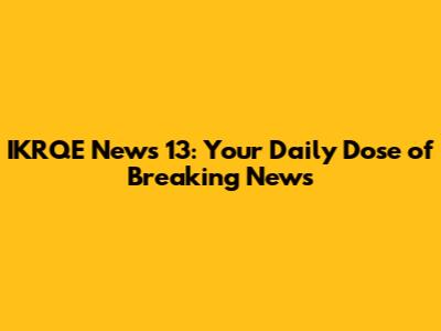 IKRQE News 13: Your Daily Dose of Breaking News